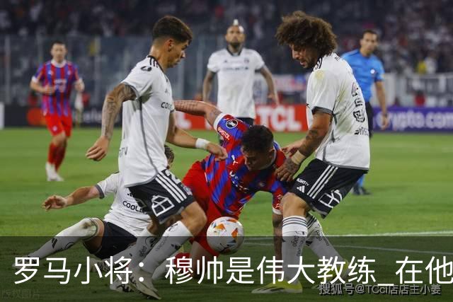 罗马小将：穆帅是伟大教练 在他麾下是种荣幸